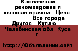 Клоназепам,рекомендован и выписан врачом › Цена ­ 400-500 - Все города Другое » Куплю   . Челябинская обл.,Куса г.